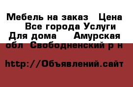 Мебель на заказ › Цена ­ 0 - Все города Услуги » Для дома   . Амурская обл.,Свободненский р-н